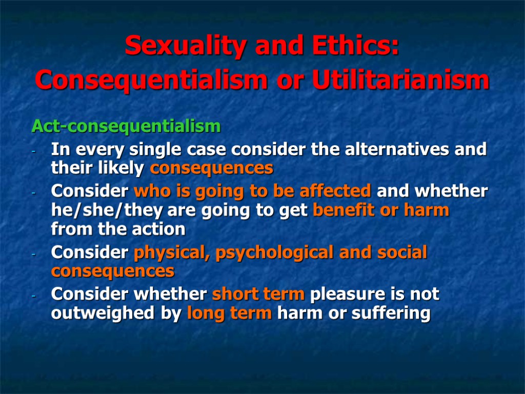 Sexuality and Ethics: Consequentialism or Utilitarianism Act-consequentialism In every single case consider the alternatives